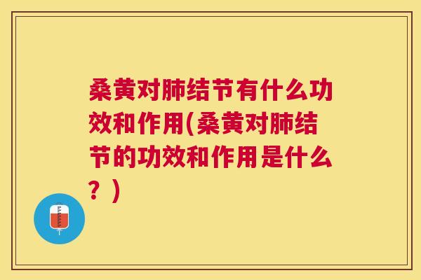 桑黄对结节有什么功效和作用(桑黄对结节的功效和作用是什么?) 桑黄对结节有什么功效和作用(桑黄对结节的功效和作用是什么?)