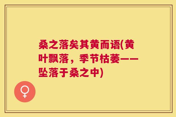 桑之落矣其黄而语(黄叶飘落,季节枯萎——坠落于桑之中) 桑之落矣其黄而语(黄叶飘落,季节枯萎——坠落于桑之中)