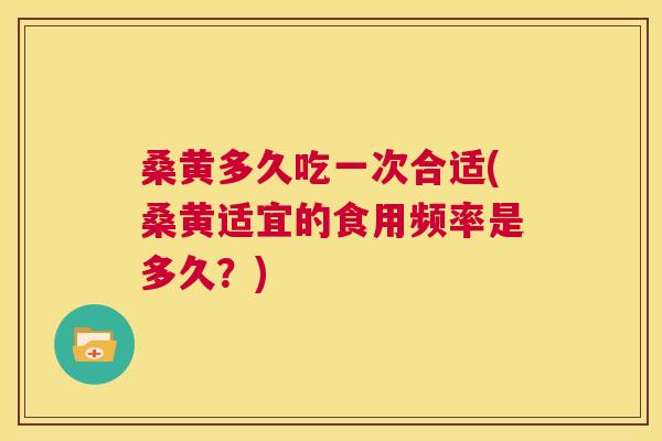桑黄多久吃一次合适(桑黄适宜的食用频率是多久?) 桑黄多久吃一次合适(桑黄适宜的食用频率是多久?)