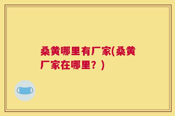 桑黄哪里有厂家(桑黄厂家在哪里?) 桑黄哪里有厂家(桑黄厂家在哪里?)