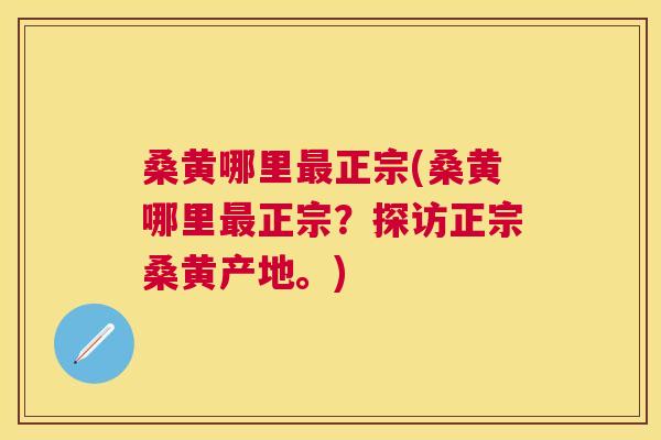 桑黄哪里正宗(桑黄哪里正宗?探访正宗桑黄产地。) 桑黄哪里正宗(桑黄哪里正宗?探访正宗桑黄产地。)