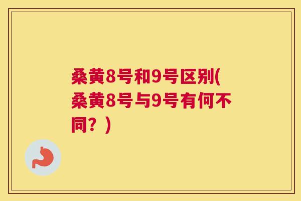桑黄8号和9号区别(桑黄8号与9号有何不同?) 桑黄8号和9号区别(桑黄8号与9号有何不同?)