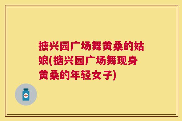 搪兴园广场舞黄桑的姑娘(搪兴园广场舞现身黄桑的年轻女子) 搪兴园广场舞黄桑的姑娘(搪兴园广场舞现身黄桑的年轻女子)