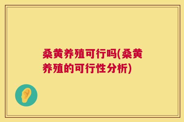 桑黄养殖可行吗(桑黄养殖的可行性分析) 桑黄养殖可行吗(桑黄养殖的可行性分析)