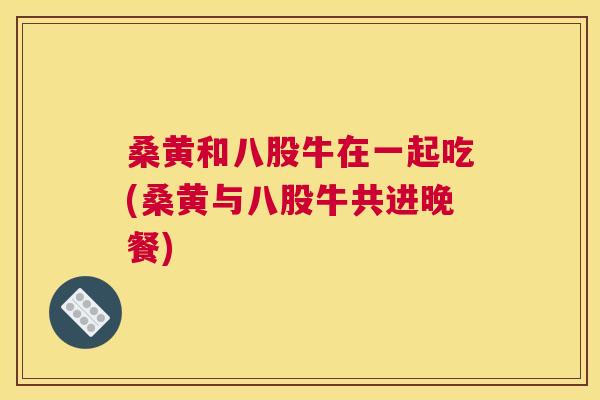 桑黄和八股牛在一起吃(桑黄与八股牛共进晚餐) 桑黄和八股牛在一起吃(桑黄与八股牛共进晚餐)