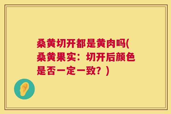 桑黄切开都是黄肉吗(桑黄果实:切开后颜色是否一定一致?) 桑黄切开都是黄肉吗(桑黄果实:切开后颜色是否一定一致?)