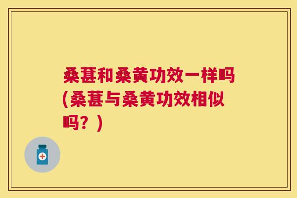桑葚和桑黄功效一样吗(桑葚与桑黄功效相似吗?) 桑葚和桑黄功效一样吗(桑葚与桑黄功效相似吗?)