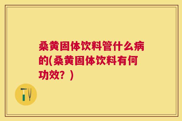 桑黄固体饮料管什么的(桑黄固体饮料有何功效?) 桑黄固体饮料管什么的(桑黄固体饮料有何功效?)