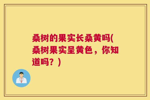桑树的果实长桑黄吗(桑树果实呈黄色,你知道吗?) 桑树的果实长桑黄吗(桑树果实呈黄色,你知道吗?)