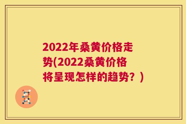 2022年桑黄价格走势(2022桑黄价格将呈现怎样的趋势?) 2022年桑黄价格走势(2022桑黄价格将呈现怎样的趋势?)