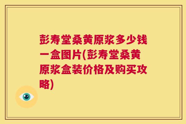 彭寿堂桑黄原浆多少钱一盒图片(彭寿堂桑黄原浆盒装价格及购买攻略) 彭寿堂桑黄原浆多少钱一盒图片(彭寿堂桑黄原浆盒装价格及购买攻略)