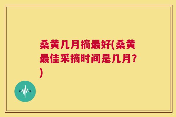 桑黄几月摘好(桑黄佳采摘时间是几月?) 桑黄几月摘好(桑黄佳采摘时间是几月?)