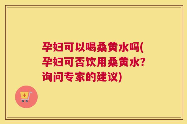 孕妇可以喝桑黄水吗(孕妇可否饮用桑黄水?询问专家的建议) 孕妇可以喝桑黄水吗(孕妇可否饮用桑黄水?询问专家的建议)