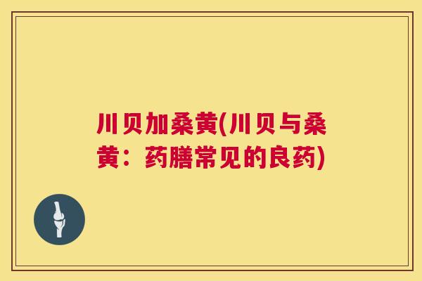 川贝加桑黄(川贝与桑黄:药膳常见的良药) 川贝加桑黄(川贝与桑黄:药膳常见的良药)