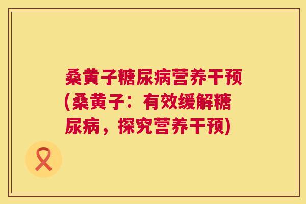 桑黄子营养干预(桑黄子:有效缓解,探究营养干预) 桑黄子营养干预(桑黄子:有效缓解,探究营养干预)