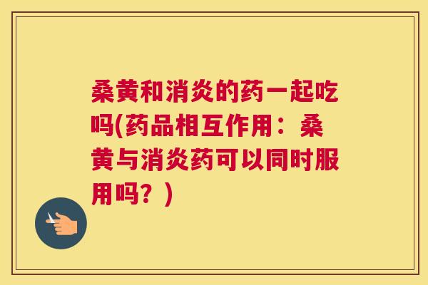 桑黄和的药一起吃吗(药品相互作用:桑黄与药可以同时服用吗?) 桑黄和的药一起吃吗(药品相互作用:桑黄与药可以同时服用吗?)