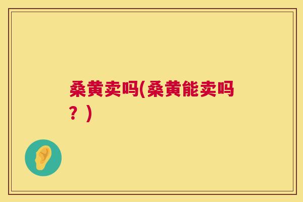 桑黄卖吗(桑黄能卖吗?) 桑黄卖吗(桑黄能卖吗?)