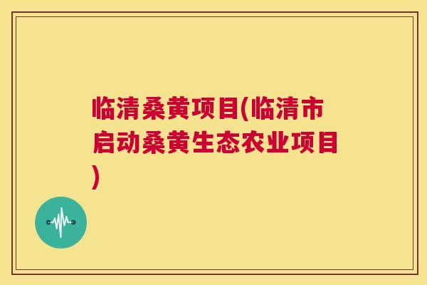 临清桑黄项目(临清市启动桑黄生态农业项目) 临清桑黄项目(临清市启动桑黄生态农业项目)