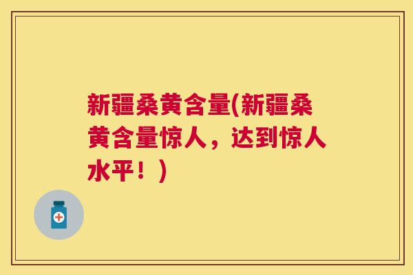 新疆桑黄含量(新疆桑黄含量惊人，达到惊人水平！)