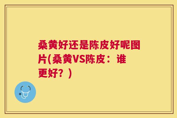 桑黄好还是陈皮好呢图片(桑黄VS陈皮:谁更好?) 桑黄好还是陈皮好呢图片(桑黄VS陈皮:谁更好?)
