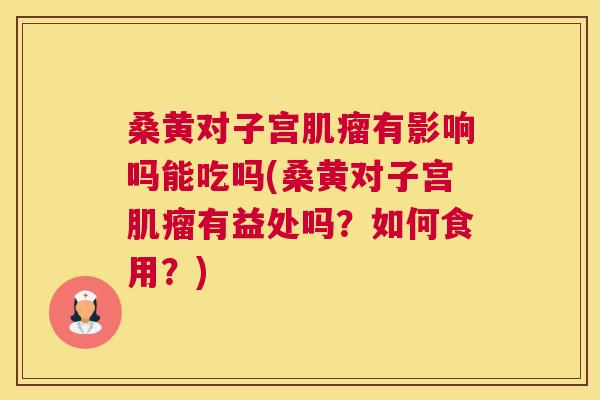 桑黄对子宫有影响吗能吃吗(桑黄对子宫有益处吗?如何食用?) 桑黄对子宫有影响吗能吃吗(桑黄对子宫有益处吗?如何食用?)