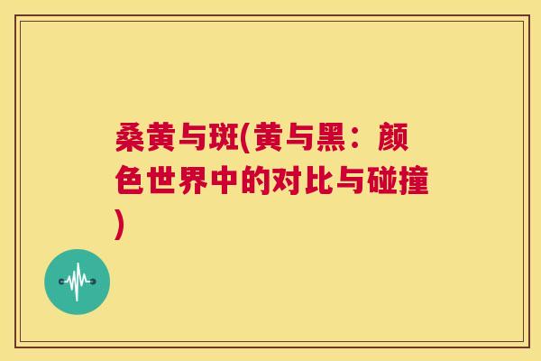 桑黄与斑(黄与黑:颜色世界中的对比与碰撞) 桑黄与斑(黄与黑:颜色世界中的对比与碰撞)