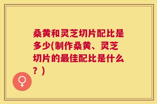 桑黄和灵芝切片配比是多少(制作桑黄、灵芝切片的佳配比是什么?) 桑黄和灵芝切片配比是多少(制作桑黄、灵芝切片的佳配比是什么?)
