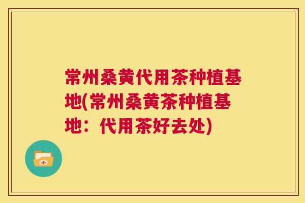 常州桑黄代用茶种植基地(常州桑黄茶种植基地:代用茶好去处) 常州桑黄代用茶种植基地(常州桑黄茶种植基地:代用茶好去处)