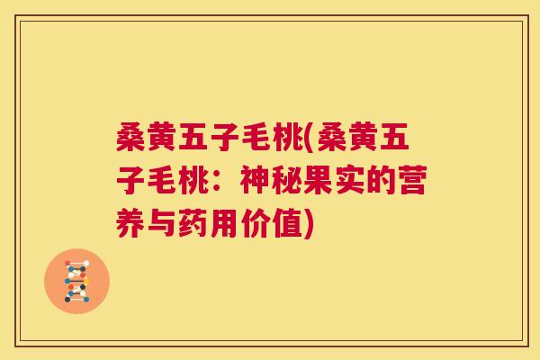 桑黄五子毛桃(桑黄五子毛桃:神秘果实的营养与药用价值) 桑黄五子毛桃(桑黄五子毛桃:神秘果实的营养与药用价值)