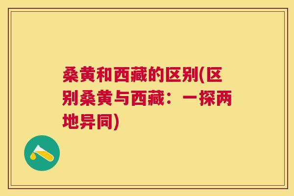 桑黄和西藏的区别(区别桑黄与西藏:一探两地异同) 桑黄和西藏的区别(区别桑黄与西藏:一探两地异同)