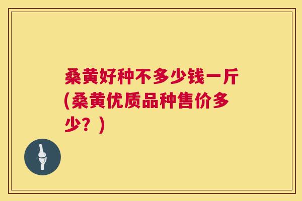 桑黄好种不多少钱一斤(桑黄优质品种售价多少？)