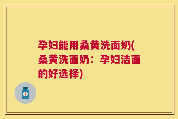 孕妇能用桑黄洗面奶(桑黄洗面奶:孕妇洁面的好选择) 孕妇能用桑黄洗面奶(桑黄洗面奶:孕妇洁面的好选择)