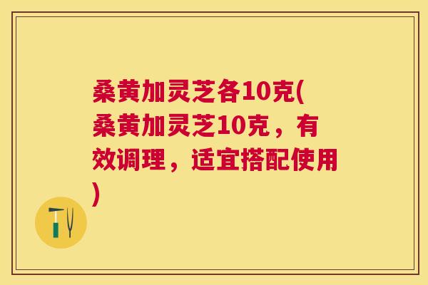 桑黄加灵芝各10克(桑黄加灵芝10克,有效调理,适宜搭配使用) 桑黄加灵芝各10克(桑黄加灵芝10克,有效调理,适宜搭配使用)