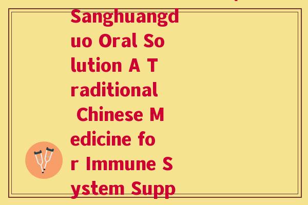 桑黄多糖口服液英文(Sanghuangduo Oral Solution A Traditional Chinese Medicine for Immune System Support) 桑黄多糖口服液英文(Sanghuangduo Oral Solution A Traditional Chinese Medicine for Immune System Support)