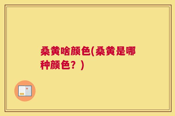 桑黄啥颜色(桑黄是哪种颜色?) 桑黄啥颜色(桑黄是哪种颜色?)