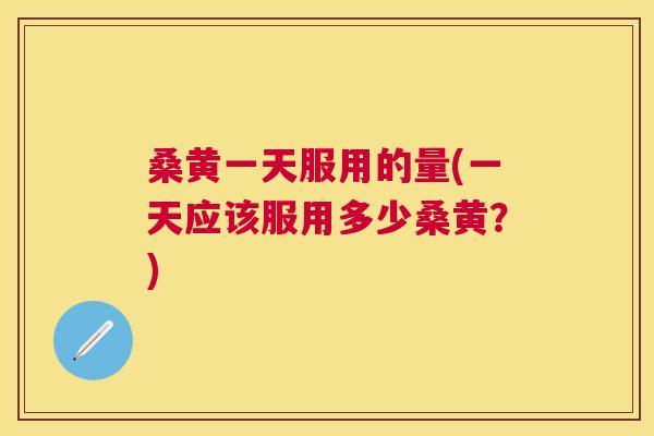 桑黄一天服用的量(一天应该服用多少桑黄?) 桑黄一天服用的量(一天应该服用多少桑黄?)