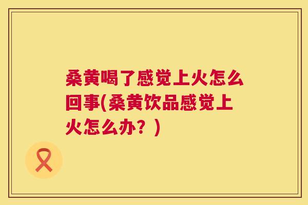 桑黄喝了感觉上火怎么回事(桑黄饮品感觉上火怎么办?) 桑黄喝了感觉上火怎么回事(桑黄饮品感觉上火怎么办?)
