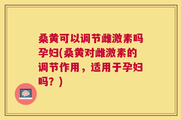 桑黄可以调节雌激素吗孕妇(桑黄对雌激素的调节作用,适用于孕妇吗?) 桑黄可以调节雌激素吗孕妇(桑黄对雌激素的调节作用,适用于孕妇吗?)