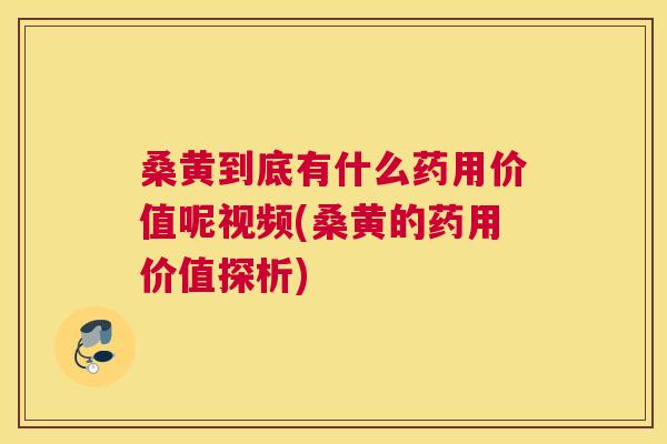 桑黄到底有什么药用价值呢视频(桑黄的药用价值探析)