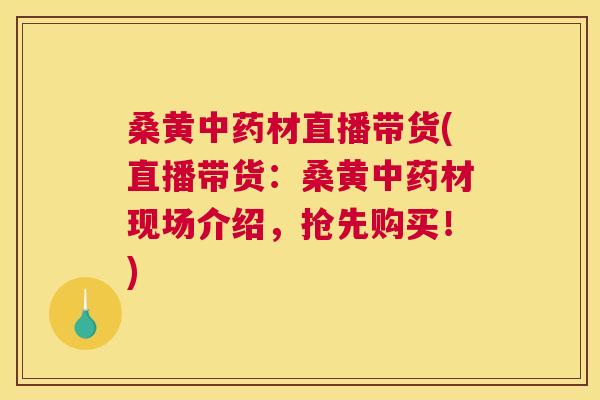桑黄材直播带货(直播带货：桑黄材现场介绍，抢先购买！)