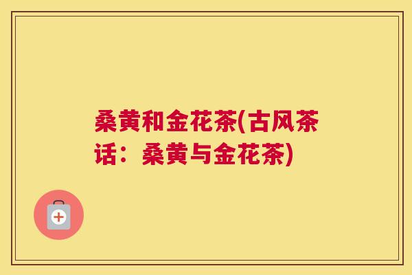 桑黄和金花茶(古风茶话:桑黄与金花茶) 桑黄和金花茶(古风茶话:桑黄与金花茶)