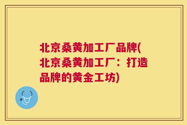 北京桑黄加工厂品牌(北京桑黄加工厂:打造品牌的黄金工坊) 北京桑黄加工厂品牌(北京桑黄加工厂:打造品牌的黄金工坊)