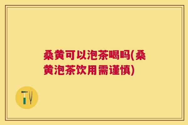 桑黄可以泡茶喝吗(桑黄泡茶饮用需谨慎) 桑黄可以泡茶喝吗(桑黄泡茶饮用需谨慎)