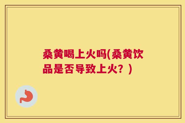 桑黄喝上火吗(桑黄饮品是否导致上火?) 桑黄喝上火吗(桑黄饮品是否导致上火?)