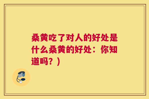 桑黄吃了对人的好处是什么桑黄的好处:你知道吗?) 桑黄吃了对人的好处是什么桑黄的好处:你知道吗?)