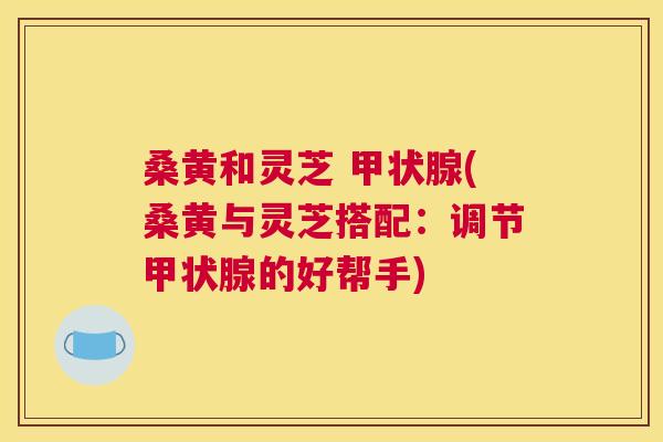桑黄和灵芝 (桑黄与灵芝搭配:调节的好帮手) 桑黄和灵芝 (桑黄与灵芝搭配:调节的好帮手)