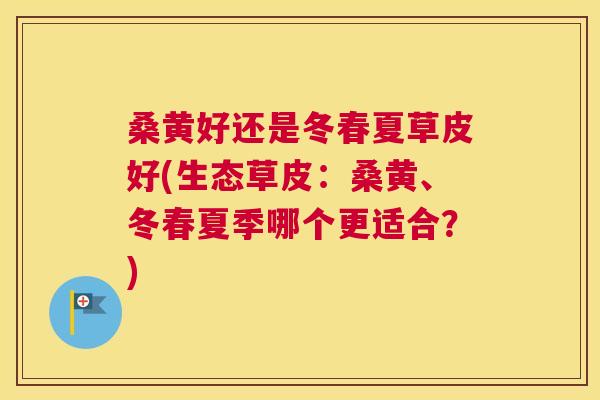 桑黄好还是冬春夏草皮好(生态草皮:桑黄、冬春夏季哪个更适合?) 桑黄好还是冬春夏草皮好(生态草皮:桑黄、冬春夏季哪个更适合?)