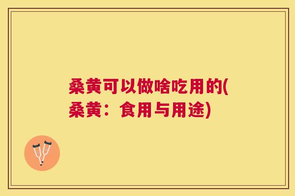 桑黄可以做啥吃用的(桑黄:食用与用途) 桑黄可以做啥吃用的(桑黄:食用与用途)