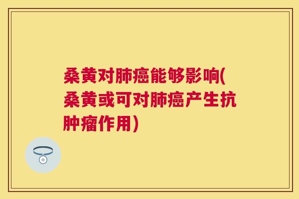 桑黄对能够影响(桑黄或可对产生抗作用) 桑黄对能够影响(桑黄或可对产生抗作用)
