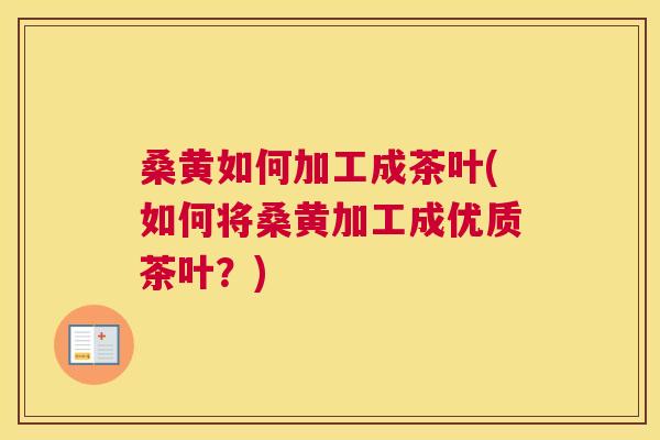 桑黄如何加工成茶叶(如何将桑黄加工成优质茶叶?) 桑黄如何加工成茶叶(如何将桑黄加工成优质茶叶?)